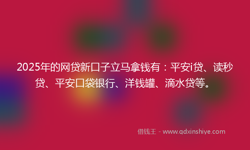 2025年的网贷新口子立马拿钱有：平安i贷、读秒贷、平安口袋银行、洋钱罐、滴水贷等。