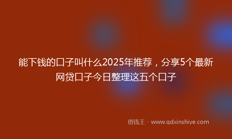 能下钱的口子叫什么2025年推荐，分享5个最新网贷口子今日整理这五个口子