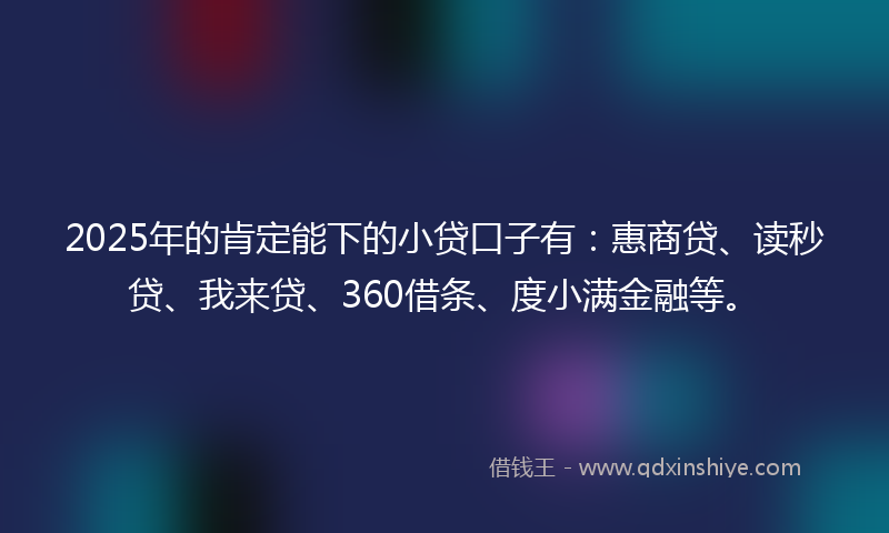 2025年的肯定能下的小贷口子有：惠商贷、读秒贷、我来贷、360借条、度小满金融等。
