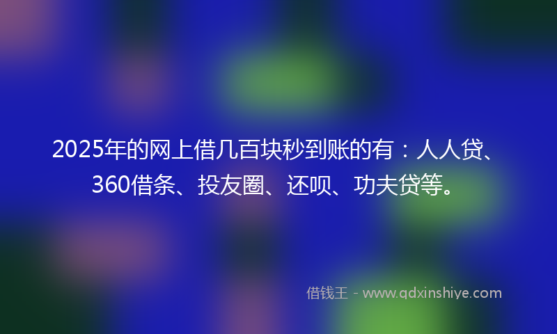 2025年的网上借几百块秒到账的有：人人贷、360借条、投友圈、还呗、功夫贷等。