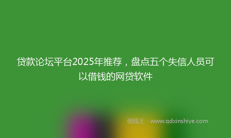 贷款论坛平台2025年推荐，盘点五个失信人员可以借钱的网贷软件