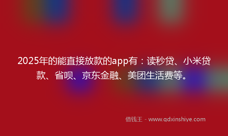 2025年的能直接放款的app有：读秒贷、小米贷款、省呗、京东金融、美团生活费等。