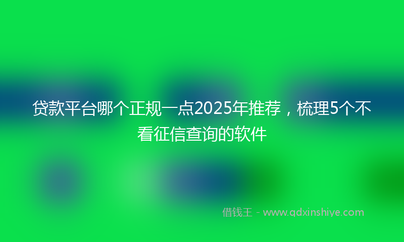 贷款平台哪个正规一点2025年推荐，梳理5个不看征信查询的软件