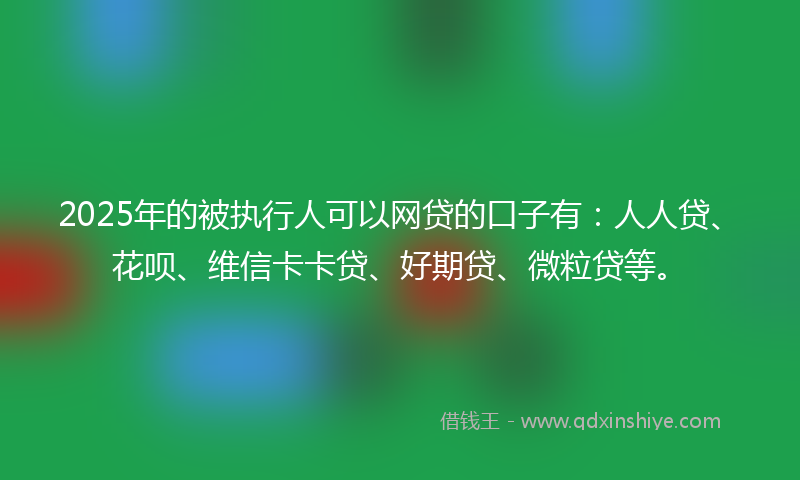 2025年的被执行人可以网贷的口子有：人人贷、花呗、维信卡卡贷、好期贷、微粒贷等。