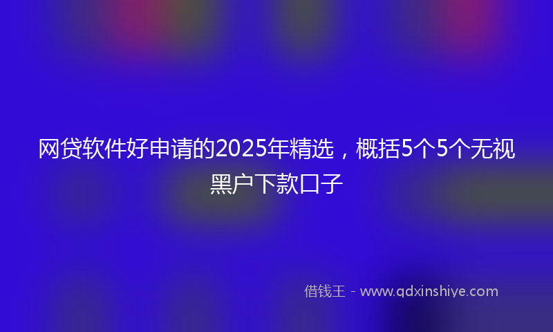 网贷软件好申请的2025年精选，概括5个5个无视黑户下款口子