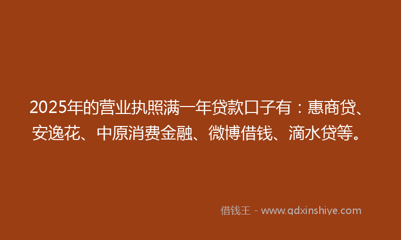 2025年的营业执照满一年贷款口子有：惠商贷、安逸花、中原消费金融、微博借钱、滴水贷等。