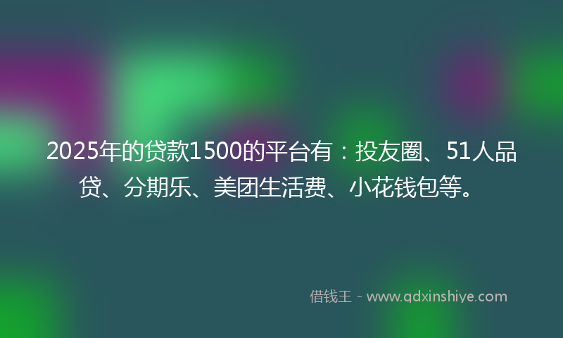 2025年的贷款1500的平台有：投友圈、51人品贷、分期乐、美团生活费、小花钱包等。