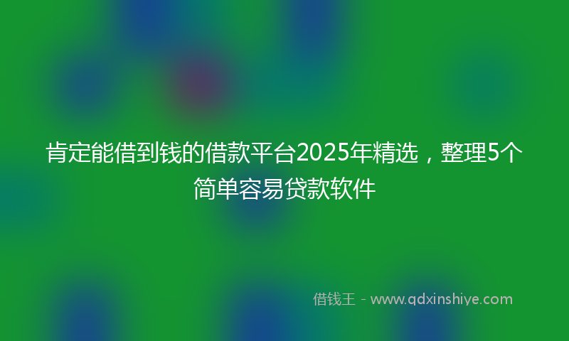 肯定能借到钱的借款平台2025年精选，整理5个简单容易贷款软件