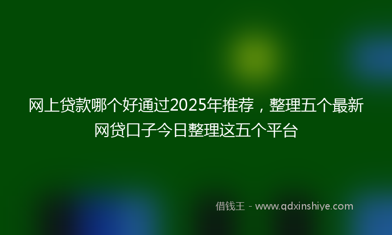 网上贷款哪个好通过2025年推荐，整理五个最新网贷口子今日整理这五个平台