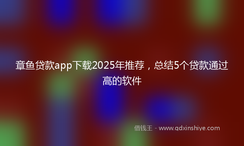 章鱼贷款app下载2025年推荐，总结5个贷款通过高的软件