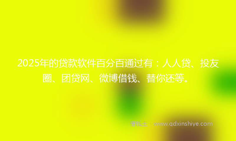 2025年的贷款软件百分百通过有：人人贷、投友圈、团贷网、微博借钱、替你还等。