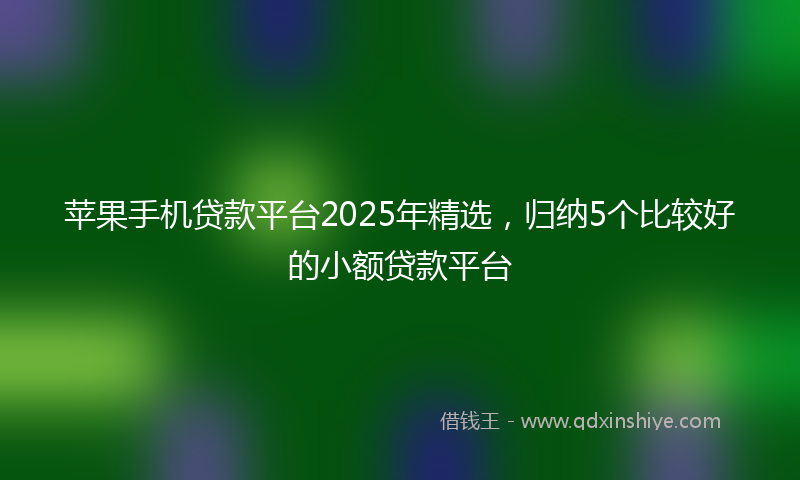 苹果手机贷款平台2025年精选，归纳5个比较好的小额贷款平台