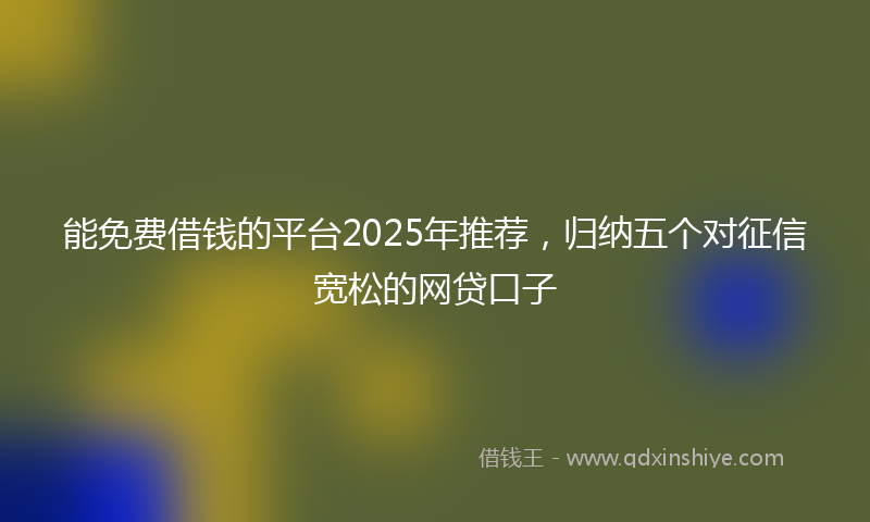 能免费借钱的平台2025年推荐，归纳五个对征信宽松的网贷口子