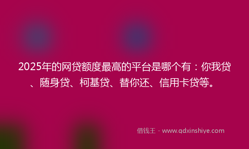 2025年的网贷额度最高的平台是哪个有：你我贷、随身贷、柯基贷、替你还、信用卡贷等。