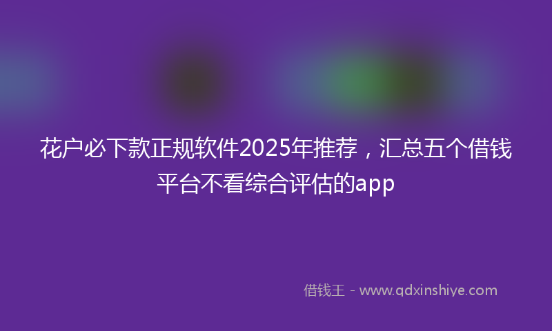 花户必下款正规软件2025年推荐，汇总五个借钱平台不看综合评估的app