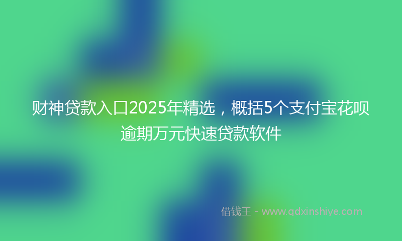 财神贷款入口2025年精选，概括5个支付宝花呗逾期万元快速贷款软件
