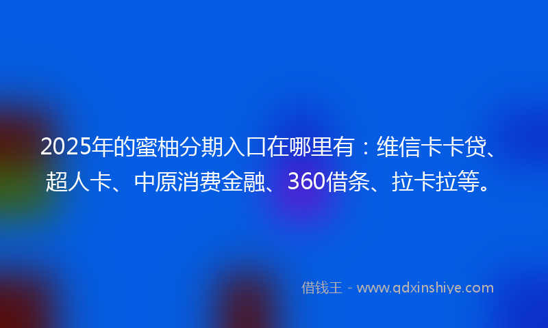 2025年的蜜柚分期入口在哪里有：维信卡卡贷、超人卡、中原消费金融、360借条、拉卡拉等。