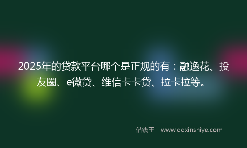 2025年的贷款平台哪个是正规的有：融逸花、投友圈、e微贷、维信卡卡贷、拉卡拉等。