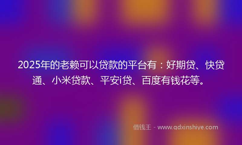 2025年的老赖可以贷款的平台有：好期贷、快贷通、小米贷款、平安i贷、百度有钱花等。