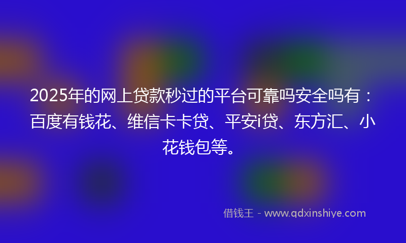 2025年的网上贷款秒过的平台可靠吗安全吗有：百度有钱花、维信卡卡贷、平安i贷、东方汇、小花钱包等。