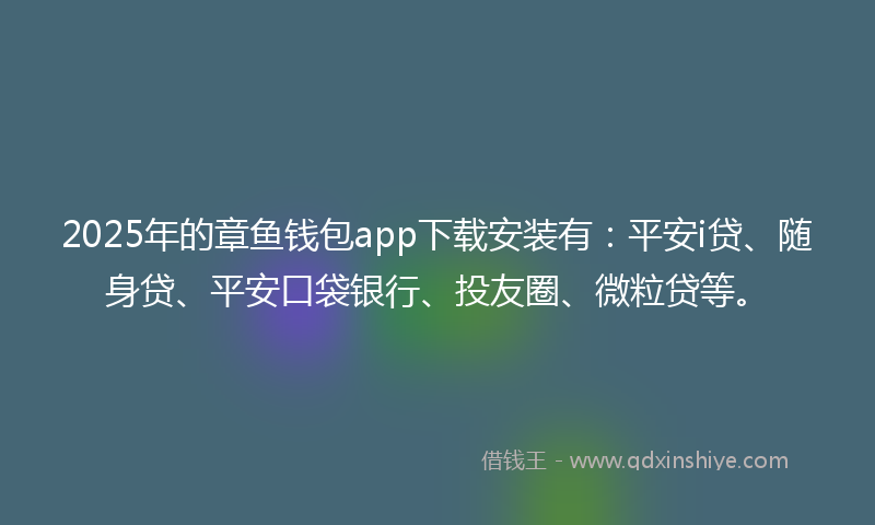 2025年的章鱼钱包app下载安装有：平安i贷、随身贷、平安口袋银行、投友圈、微粒贷等。