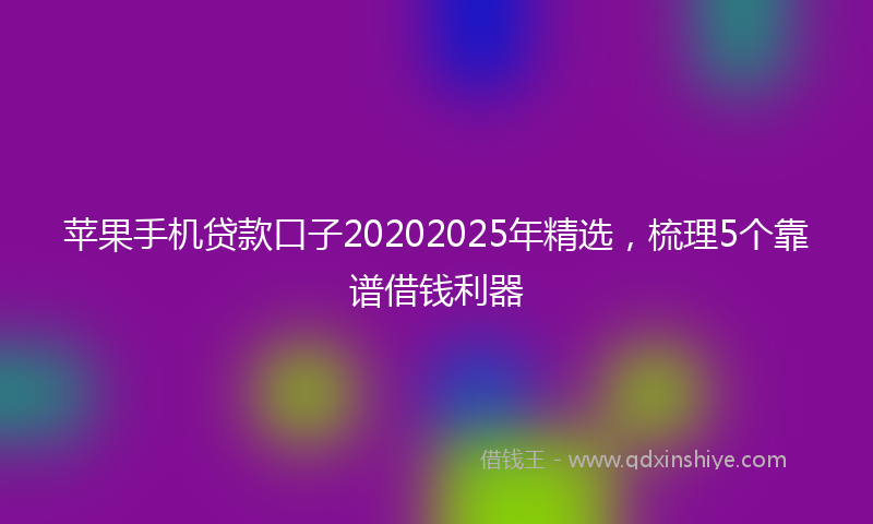 苹果手机贷款口子20202025年精选，梳理5个靠谱借钱利器