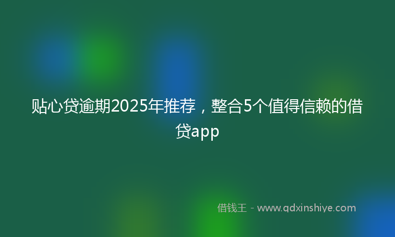 贴心贷逾期2025年推荐，整合5个值得信赖的借贷app