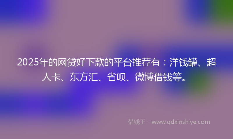 2025年的网贷好下款的平台推荐有：洋钱罐、超人卡、东方汇、省呗、微博借钱等。