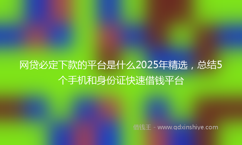 网贷必定下款的平台是什么2025年精选，总结5个手机和身份证快速借钱平台