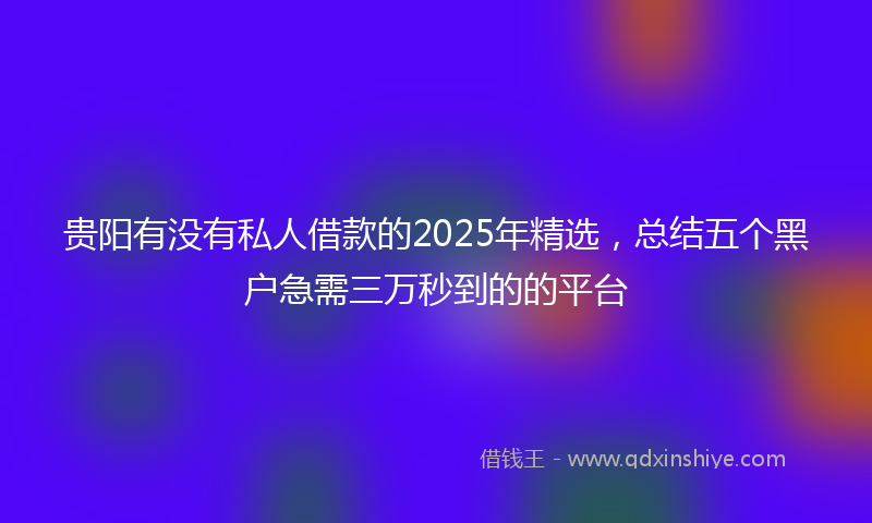 贵阳有没有私人借款的2025年精选，总结五个黑户急需三万秒到的的平台