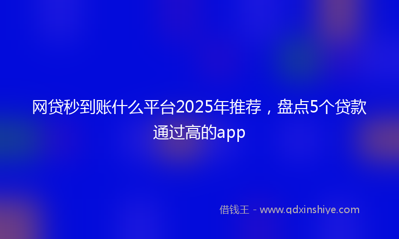 网贷秒到账什么平台2025年推荐，盘点5个贷款通过高的app