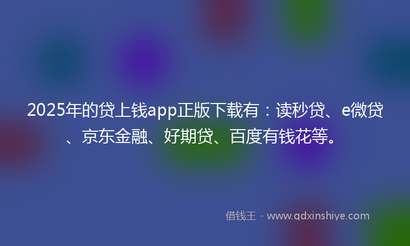 2025年的贷上钱app正版下载有：读秒贷、e微贷、京东金融、好期贷、百度有钱花等。