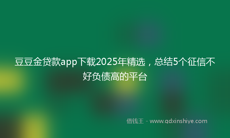 豆豆金贷款app下载2025年精选，总结5个征信不好负债高的平台