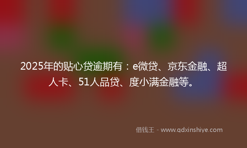 2025年的贴心贷逾期有：e微贷、京东金融、超人卡、51人品贷、度小满金融等。