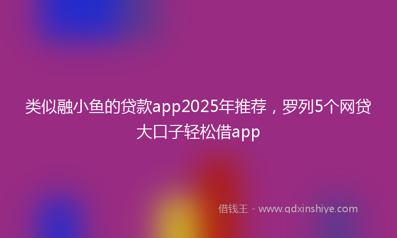 类似融小鱼的贷款app2025年推荐，罗列5个网贷大口子轻松借app