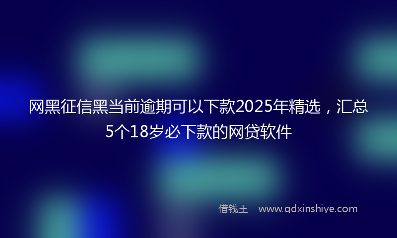 网黑征信黑当前逾期可以下款2025年精选，汇总5个18岁必下款的网贷软件