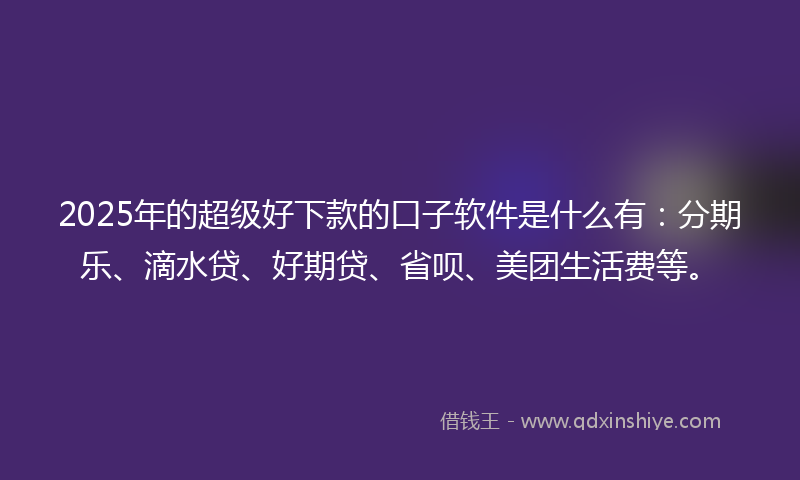 2025年的超级好下款的口子软件是什么有：分期乐、滴水贷、好期贷、省呗、美团生活费等。