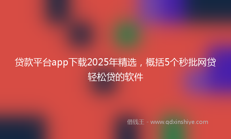 贷款平台app下载2025年精选，概括5个秒批网贷轻松贷的软件