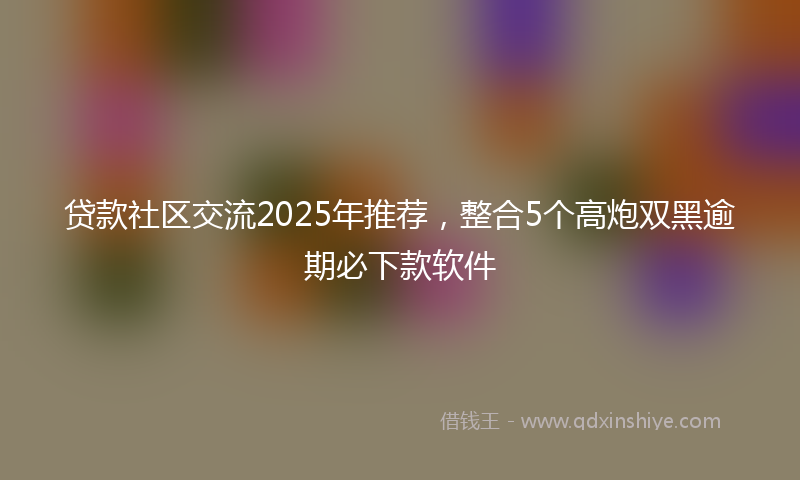 贷款社区交流2025年推荐，整合5个高炮双黑逾期必下款软件