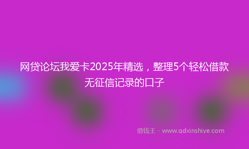 网贷论坛我爱卡2025年精选，整理5个轻松借款无征信记录的口子