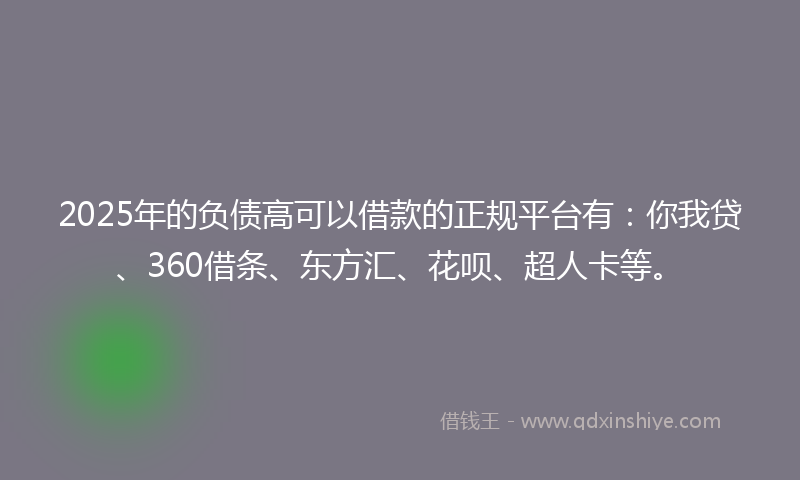 2025年的负债高可以借款的正规平台有：你我贷、360借条、东方汇、花呗、超人卡等。