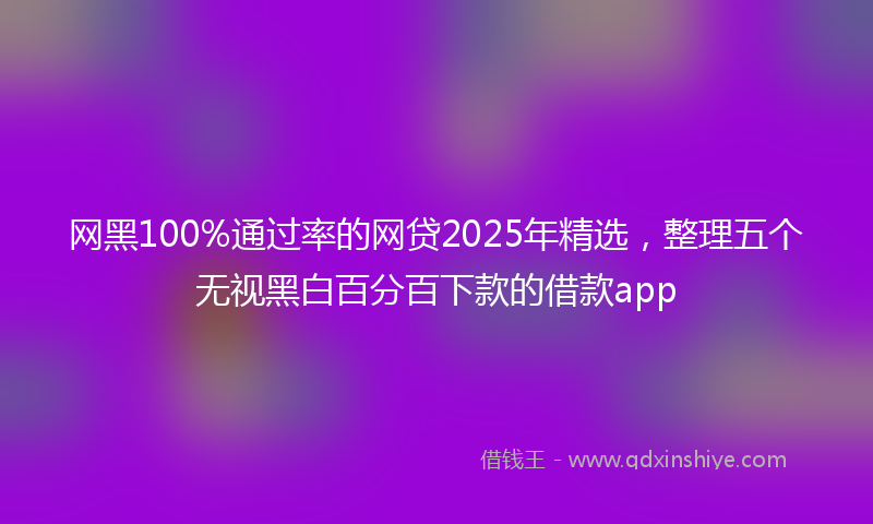 网黑100%通过率的网贷2025年精选，整理五个无视黑白百分百下款的借款app
