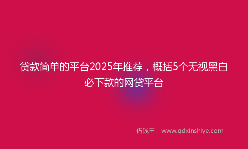 贷款简单的平台2025年推荐，概括5个无视黑白必下款的网贷平台