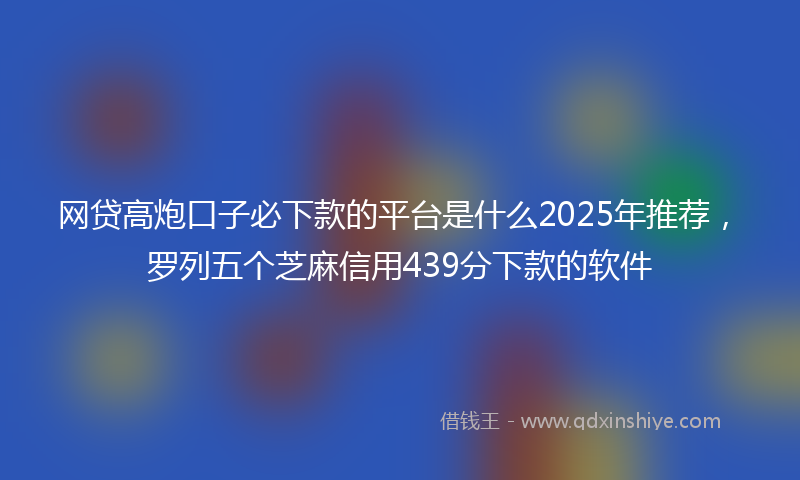 网贷高炮口子必下款的平台是什么2025年推荐，罗列五个芝麻信用439分下款的软件