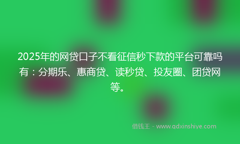 2025年的网贷口子不看征信秒下款的平台可靠吗有：分期乐、惠商贷、读秒贷、投友圈、团贷网等。