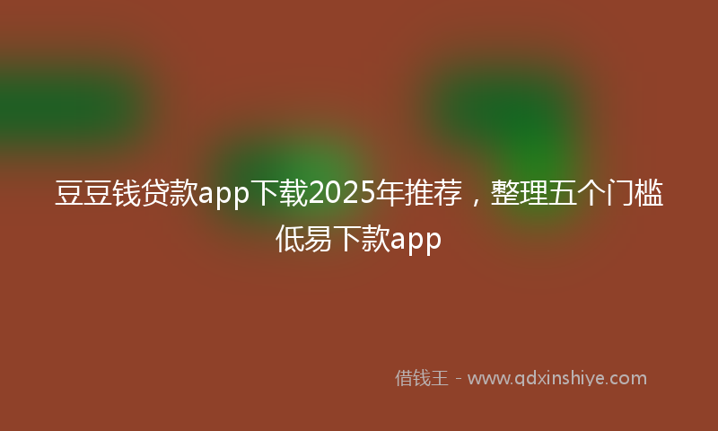 豆豆钱贷款app下载2025年推荐，整理五个门槛低易下款app