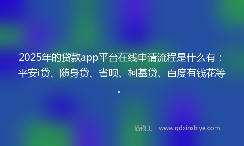 2025年的贷款app平台在线申请流程是什么有：平安i贷、随身贷、省呗、柯基贷、百度有钱花等。