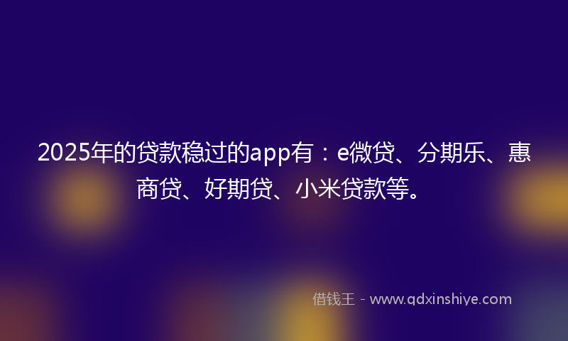 2025年的贷款稳过的app有：e微贷、分期乐、惠商贷、好期贷、小米贷款等。