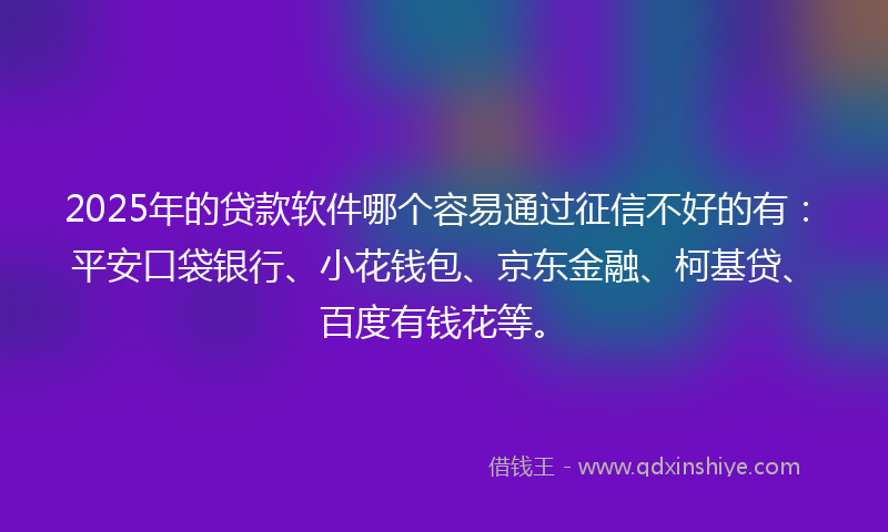 2025年的贷款软件哪个容易通过征信不好的有：平安口袋银行、小花钱包、京东金融、柯基贷、百度有钱花等。