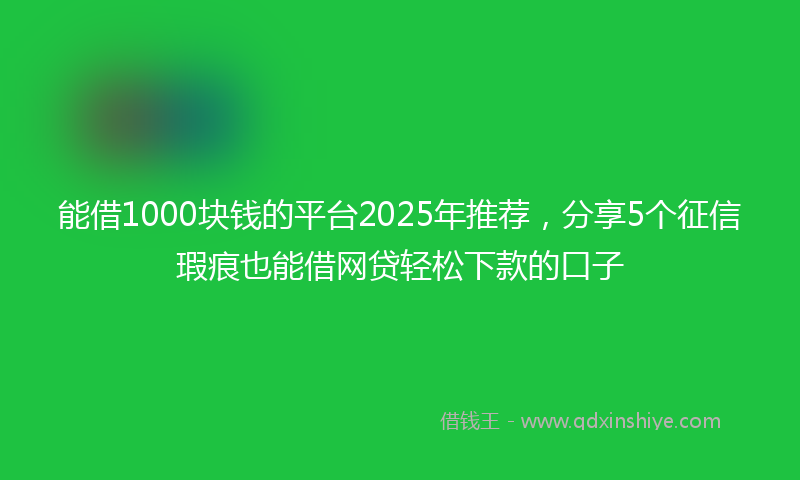 能借1000块钱的平台2025年推荐，分享5个征信瑕疵也能借网贷轻松下款的口子